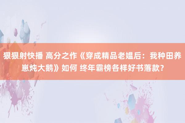 狠狠射快播 高分之作《穿成精品老媪后：我种田养崽炖大鹅》如何 终年霸榜各样好书落款？