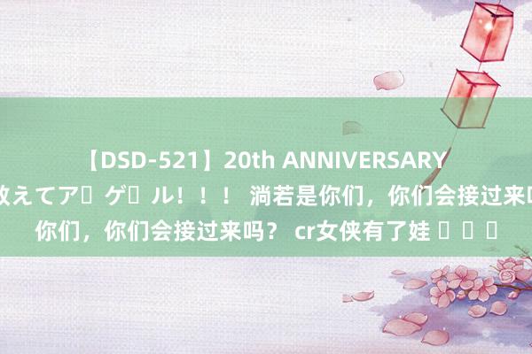 【DSD-521】20th ANNIVERSARY 50人のママがイッパイ教えてア・ゲ・ル！！！ 淌若是你们，你们会接过来吗？ cr女侠有了娃 ​​​