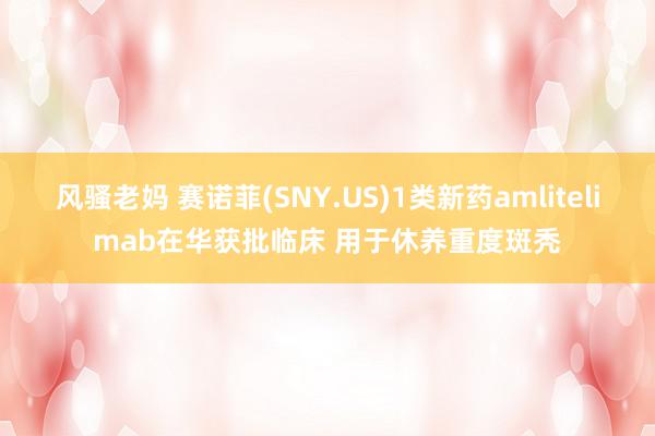 风骚老妈 赛诺菲(SNY.US)1类新药amlitelimab在华获批临床 用于休养重度斑秃