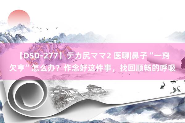 【DSD-277】デカ尻ママ2 医聊|鼻子“一窍欠亨”怎么办？作念好这件事，找回顺畅的呼吸