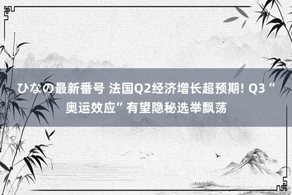 ひなの最新番号 法国Q2经济增长超预期! Q3“奥运效应”有望隐秘选举飘荡