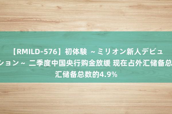 【RMILD-576】初体験 ～ミリオン新人デビューコレクション～ 二季度中国央行购金放缓 现在占外汇储备总数的4.9%