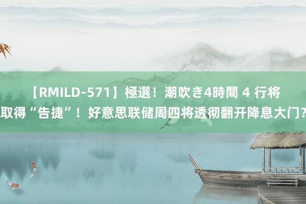 【RMILD-571】極選！潮吹き4時間 4 行将取得“告捷”！好意思联储周四将透彻翻开降息大门？