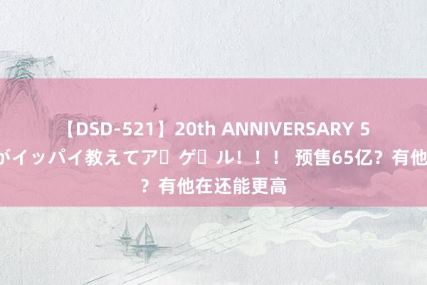 【DSD-521】20th ANNIVERSARY 50人のママがイッパイ教えてア・ゲ・ル！！！ 预售65亿？有他在还能更高