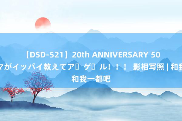 【DSD-521】20th ANNIVERSARY 50人のママがイッパイ教えてア・ゲ・ル！！！ 影相写照 | 和我一都吧