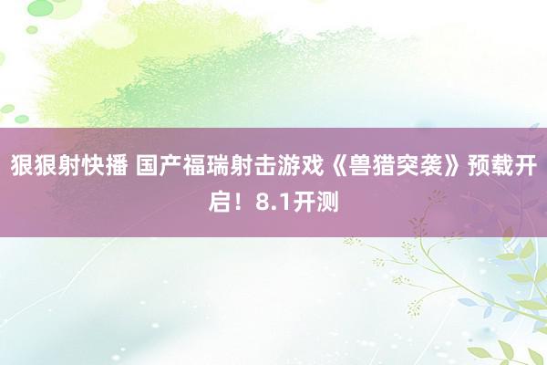 狠狠射快播 国产福瑞射击游戏《兽猎突袭》预载开启！8.1开测