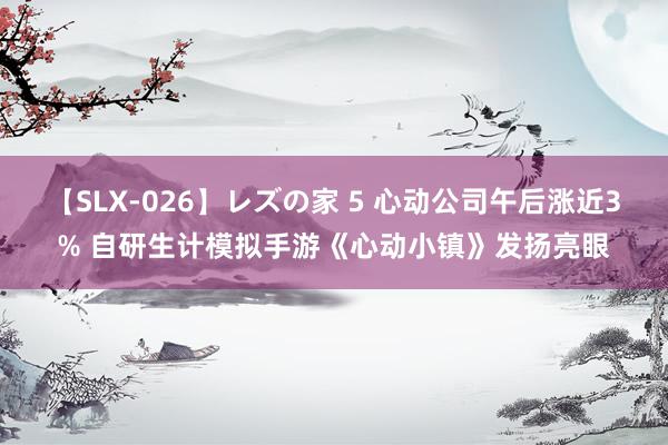 【SLX-026】レズの家 5 心动公司午后涨近3% 自研生计模拟手游《心动小镇》发扬亮眼