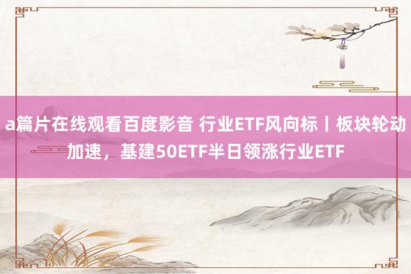 a篇片在线观看百度影音 行业ETF风向标丨板块轮动加速，基建50ETF半日领涨行业ETF