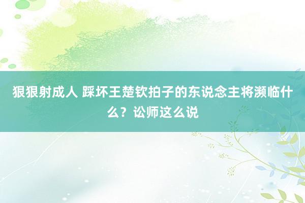 狠狠射成人 踩坏王楚钦拍子的东说念主将濒临什么？讼师这么说