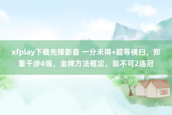 xfplay下载先锋影音 一分未得+超等横扫，郑重干涉4强，金牌方法框定，能不可2连冠