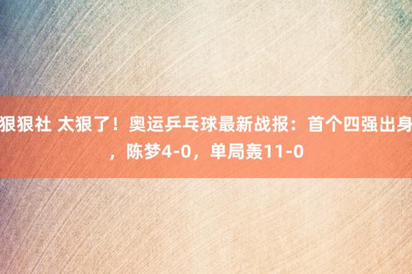 狠狠社 太狠了！奥运乒乓球最新战报：首个四强出身，陈梦4-0，单局轰11-0