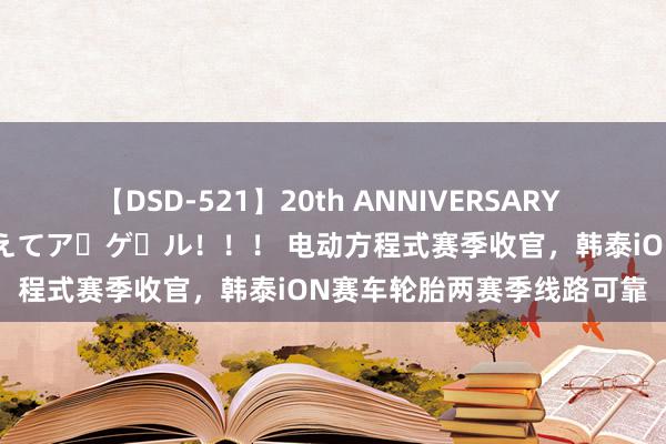 【DSD-521】20th ANNIVERSARY 50人のママがイッパイ教えてア・ゲ・ル！！！ 电动方程式赛季收官，韩泰iON赛车轮胎两赛季线路可靠