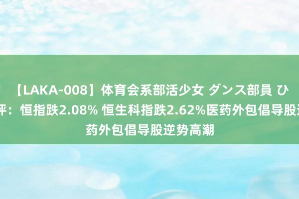 【LAKA-008】体育会系部活少女 ダンス部員 ひかる 收评：恒指跌2.08% 恒生科指跌2.62%医药外包倡导股逆势高潮