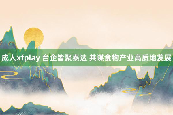 成人xfplay 台企皆聚泰达 共谋食物产业高质地发展