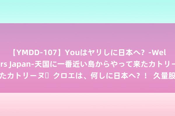 【YMDD-107】Youはヤリしに日本へ？‐Welcome to sex lovers Japan‐天国に一番近い島からやって来たカトリーヌ・クロエは、何しに日本へ？！ 久量股份：证券事务代表马嘉宝离职