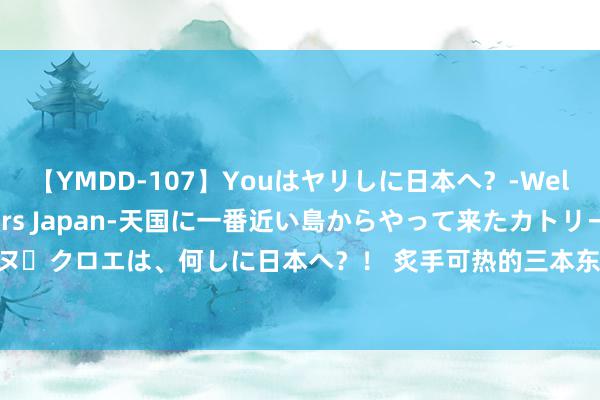 【YMDD-107】Youはヤリしに日本へ？‐Welcome to sex lovers Japan‐天国に一番近い島からやって来たカトリーヌ・クロエは、何しに日本へ？！ 炙手可热的三本东方魔幻高品性好书，连刷N遍齐有目共赏！