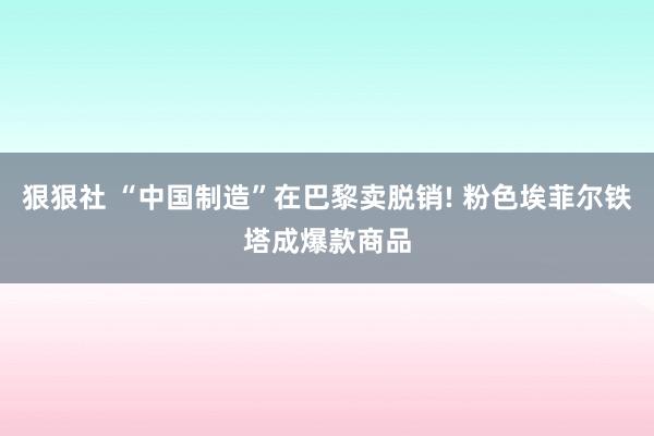 狠狠社 “中国制造”在巴黎卖脱销! 粉色埃菲尔铁塔成爆款商品