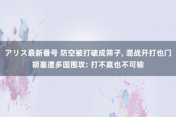 アリス最新番号 防空被打破成筛子, 混战开打也门胡塞遭多国围攻: 打不赢也不可输