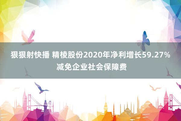 狠狠射快播 精棱股份2020年净利增长59.27% 减免企业社会保障费