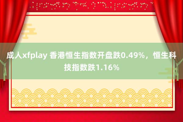 成人xfplay 香港恒生指数开盘跌0.49%，恒生科技指数跌1.16%