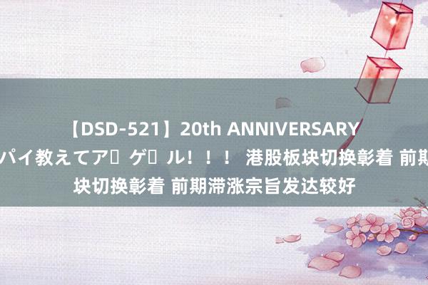 【DSD-521】20th ANNIVERSARY 50人のママがイッパイ教えてア・ゲ・ル！！！ 港股板块切换彰着 前期滞涨宗旨发达较好