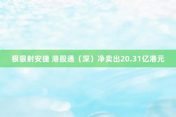 狠狠射安捷 港股通（深）净卖出20.31亿港元