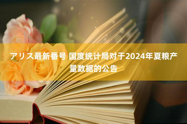 アリス最新番号 国度统计局对于2024年夏粮产量数据的公告