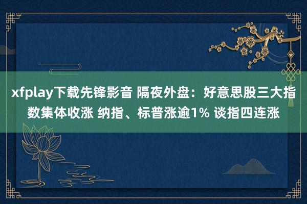 xfplay下载先锋影音 隔夜外盘：好意思股三大指数集体收涨 纳指、标普涨逾1% 谈指四连涨