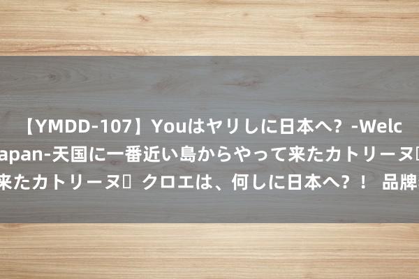 【YMDD-107】Youはヤリしに日本へ？‐Welcome to sex lovers Japan‐天国に一番近い島からやって来たカトリーヌ・クロエは、何しに日本へ？！ 品牌李第二季度收入下落7%