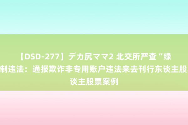 【DSD-277】デカ尻ママ2 北交所严查“绿鞋”机制违法：通报欺诈非专用账户违法来去刊行东谈主股票案例