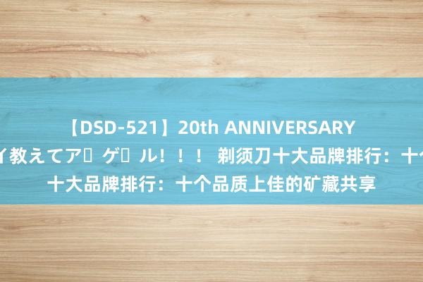 【DSD-521】20th ANNIVERSARY 50人のママがイッパイ教えてア・ゲ・ル！！！ 剃须刀十大品牌排行：十个品质上佳的矿藏共享