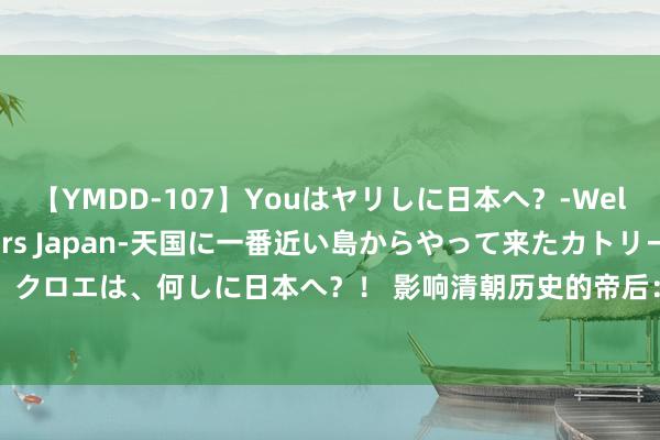 【YMDD-107】Youはヤリしに日本へ？‐Welcome to sex lovers Japan‐天国に一番近い島からやって来たカトリーヌ・クロエは、何しに日本へ？！ 影响清朝历史的帝后：第四位比孝庄伟大，第七位戒指了大清王朝