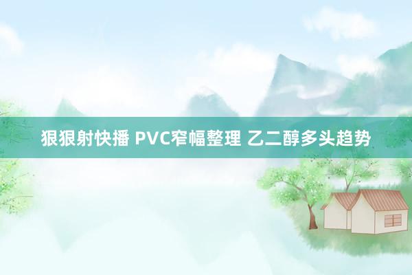 狠狠射快播 PVC窄幅整理 乙二醇多头趋势