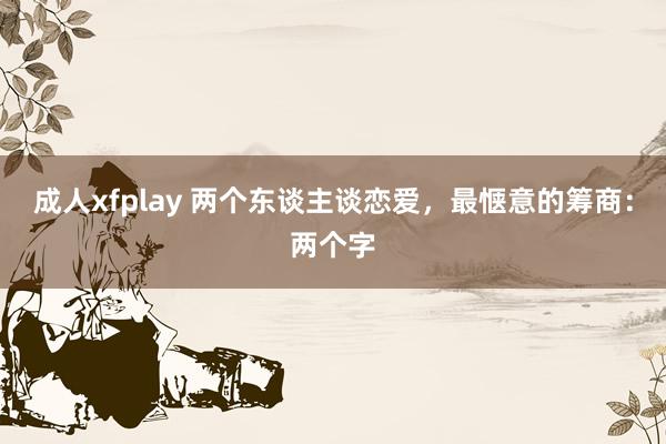 成人xfplay 两个东谈主谈恋爱，最惬意的筹商：两个字