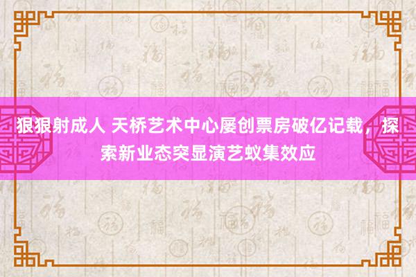 狠狠射成人 天桥艺术中心屡创票房破亿记载，探索新业态突显演艺蚁集效应