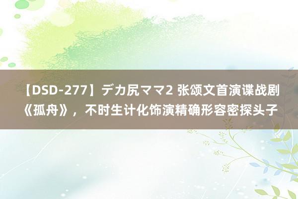 【DSD-277】デカ尻ママ2 张颂文首演谍战剧《孤舟》，不时生计化饰演精确形容密探头子