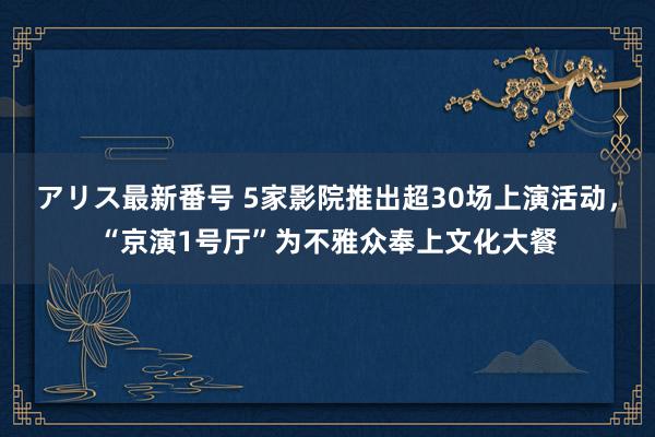 アリス最新番号 5家影院推出超30场上演活动，“京演1号厅”为不雅众奉上文化大餐