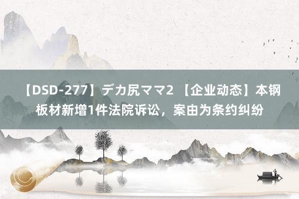 【DSD-277】デカ尻ママ2 【企业动态】本钢板材新增1件法院诉讼，案由为条约纠纷