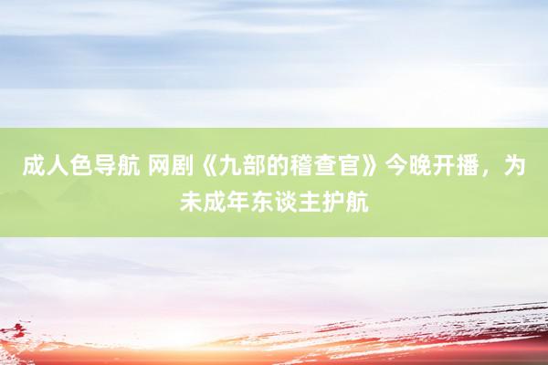 成人色导航 网剧《九部的稽查官》今晚开播，为未成年东谈主护航