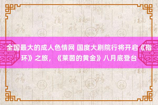 全国最大的成人色情网 国度大剧院行将开启《指环》之旅，《莱茵的黄金》八月底登台