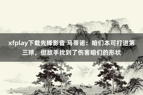 xfplay下载先锋影音 马蒂诺：咱们本可打进第三球，但敌手找到了伤害咱们的形状