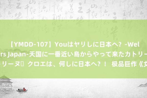 【YMDD-107】Youはヤリしに日本へ？‐Welcome to sex lovers Japan‐天国に一番近い島からやって来たカトリーヌ・クロエは、何しに日本へ？！ 极品巨作《女神的第一能手》，错过实在太可惜！