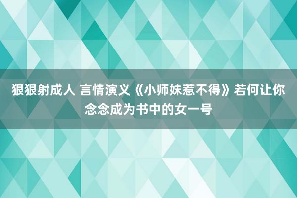 狠狠射成人 言情演义《小师妹惹不得》若何让你念念成为书中的女一号