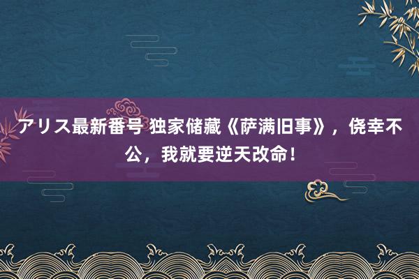 アリス最新番号 独家储藏《萨满旧事》，侥幸不公，我就要逆天改命！