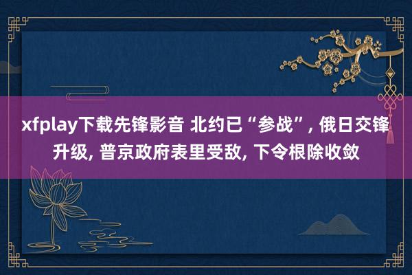 xfplay下载先锋影音 北约已“参战”, 俄日交锋升级, 普京政府表里受敌, 下令根除收敛