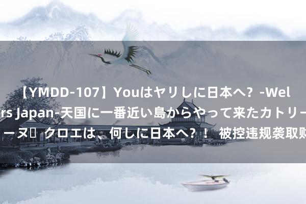 【YMDD-107】Youはヤリしに日本へ？‐Welcome to sex lovers Japan‐天国に一番近い島からやって来たカトリーヌ・クロエは、何しに日本へ？！ 被控违规袭取财物8.13亿余元 孙志刚纳贿案一审开庭