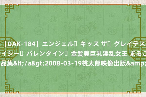 【DAK-184】エンジェル・キッス ザ・グレイテスト・ヒッツ・ダブルス ステイシー・バレンタイン・金髪美巨乳淫乱女王 まるごと2本大ヒット作品集</a>2008-03-19桃太郎映像出版&$angel kiss189分钟 上海：上半年食物安全监督抽检鉴别格率为2.95%