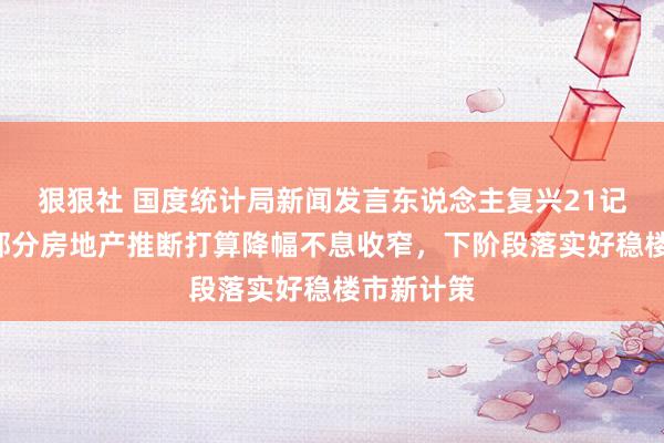 狠狠社 国度统计局新闻发言东说念主复兴21记者：7月部分房地产推断打算降幅不息收窄，下阶段落实好稳楼市新计策