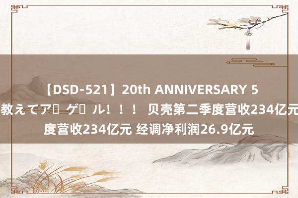 【DSD-521】20th ANNIVERSARY 50人のママがイッパイ教えてア・ゲ・ル！！！ 贝壳第二季度营收234亿元 经调净利润26.9亿元