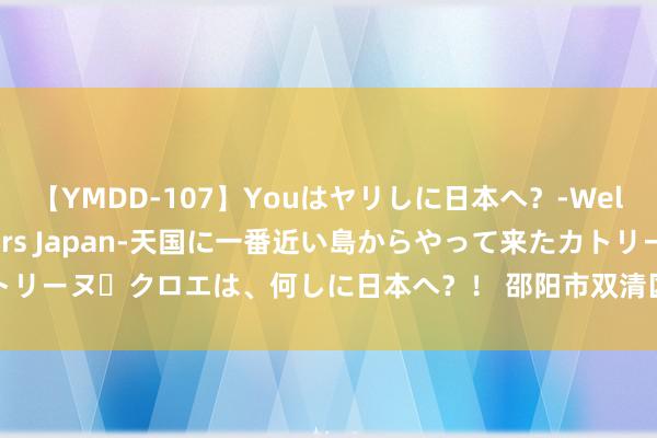 【YMDD-107】Youはヤリしに日本へ？‐Welcome to sex lovers Japan‐天国に一番近い島からやって来たカトリーヌ・クロエは、何しに日本へ？！ 邵阳市双清区：这里的暑假托管班课程精彩纷呈